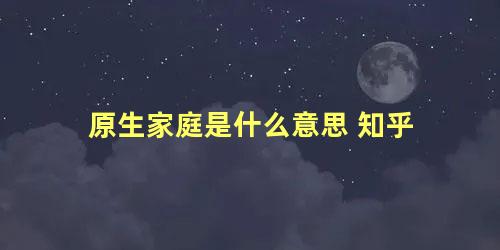 原生家庭是什么意思 知乎